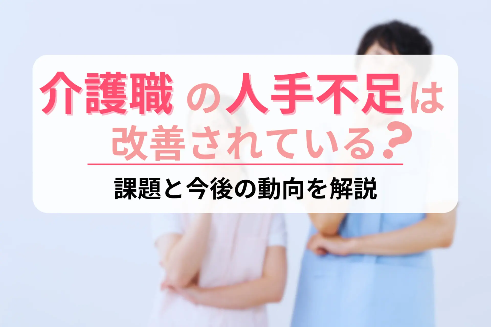 介護業界の人手不足は改善されている？課題と今後の動向を解説